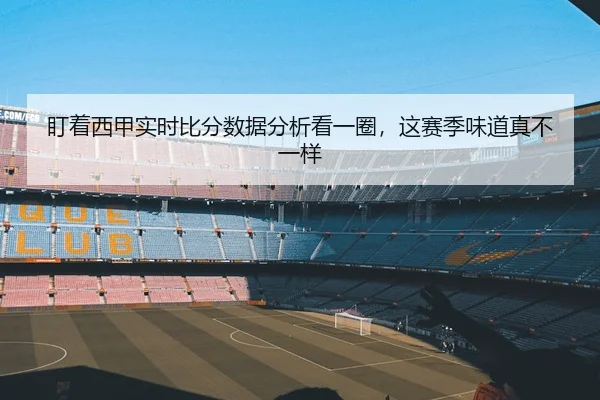 盯着西甲实时比分数据分析看一圈，这赛季味道真不一样
