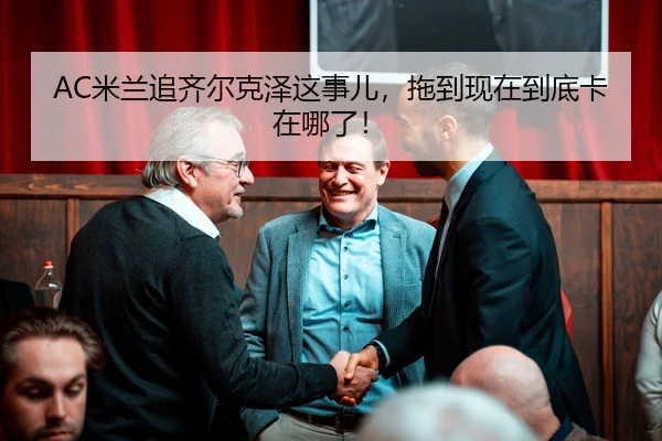 AC米兰追齐尔克泽这事儿，拖到现在到底卡在哪了！