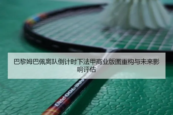 巴黎姆巴佩离队倒计时下法甲商业版图重构与未来影响评估