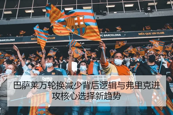 巴萨莱万轮换减少背后逻辑与弗里克进攻核心选择新趋势
