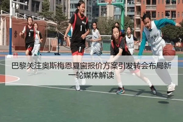 巴黎关注奥斯梅恩夏窗报价方案引发转会布局新一轮媒体解读