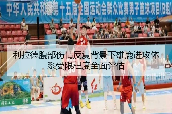 利拉德腹部伤情反复背景下雄鹿进攻体系受限程度全面评估