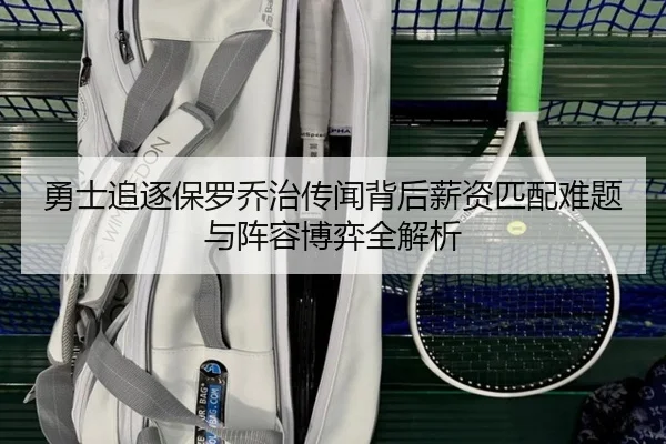 勇士追逐保罗乔治传闻背后薪资匹配难题与阵容博弈全解析