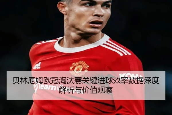 贝林厄姆欧冠淘汰赛关键进球效率数据深度解析与价值观察