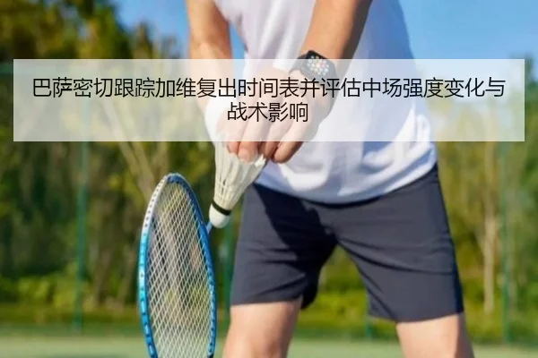 巴萨密切跟踪加维复出时间表并评估中场强度变化与战术影响