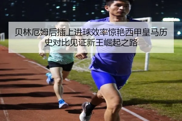 贝林厄姆后插上进球效率惊艳西甲皇马历史对比见证新王崛起之路