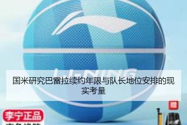 国米研究巴雷拉续约年限与队长地位安排的现实考量