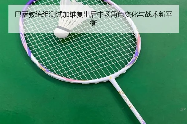 巴萨教练组测试加维复出后中场角色变化与战术新平衡