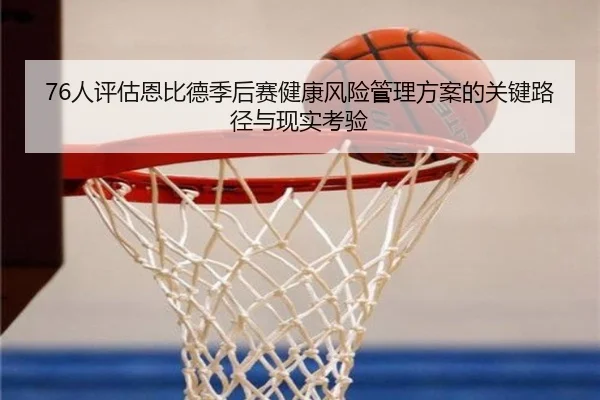76人评估恩比德季后赛健康风险管理方案的关键路径与现实考验